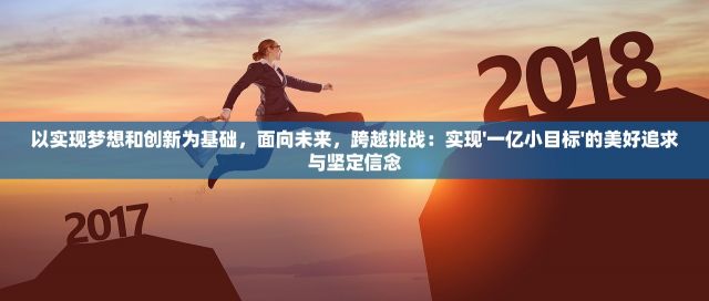 以实现梦想和创新为基础，面向未来，跨越挑战：实现'一亿小目标'的美好追求与坚定信念